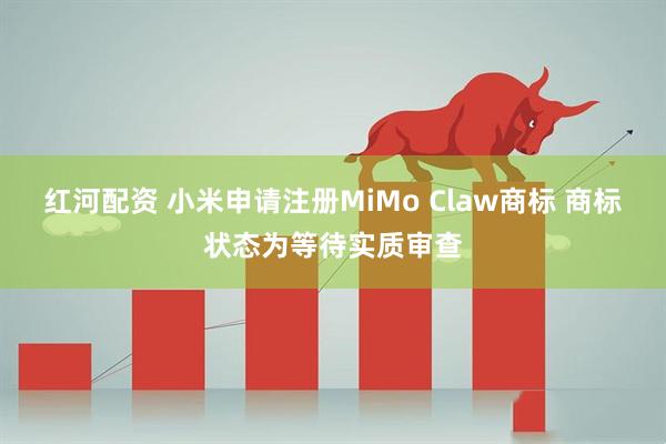 红河配资 小米申请注册MiMo Claw商标 商标状态为等待实质审查