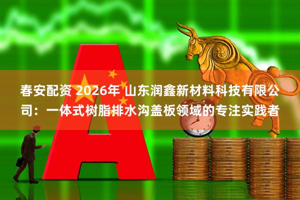 春安配资 2026年 山东润鑫新材料科技有限公司：一体式树脂排水沟盖板领域的专注实践者