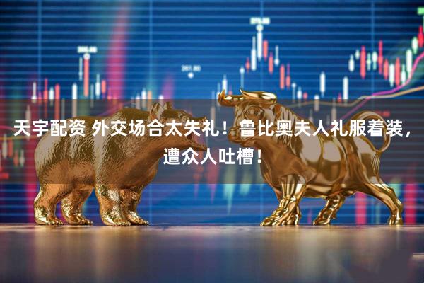 天宇配资 外交场合太失礼！鲁比奥夫人礼服着装，遭众人吐槽！