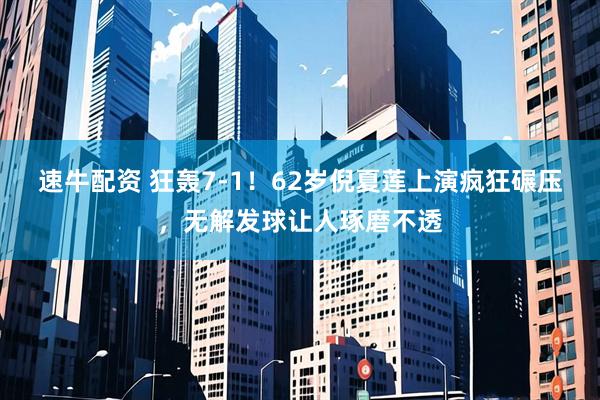 速牛配资 狂轰7-1！62岁倪夏莲上演疯狂碾压，无解发球让人琢磨不透