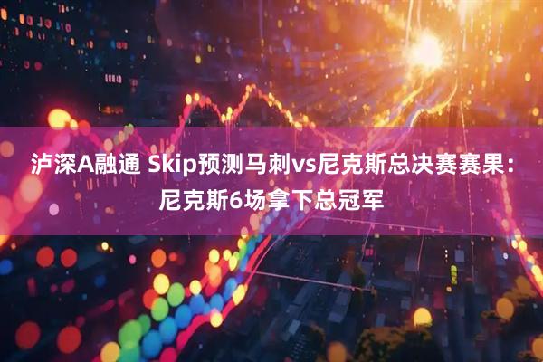 泸深A融通 Skip预测马刺vs尼克斯总决赛赛果：尼克斯6场拿下总冠军
