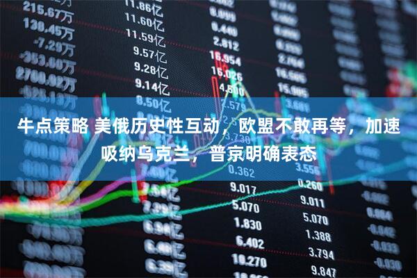 牛点策略 美俄历史性互动，欧盟不敢再等，加速吸纳乌克兰，普京明确表态