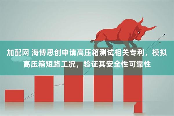 加配网 海博思创申请高压箱测试相关专利，模拟高压箱短路工况，验证其安全性可靠性