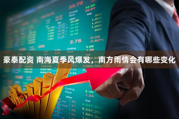 豪泰配资 南海夏季风爆发，南方雨情会有哪些变化