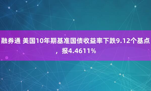 融券通 美国10年期基准国债收益率下跌9.12个基点，报4.4611%