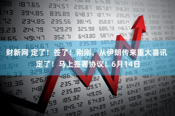 财新网 定了!签了!刚刚,从伊朗传来重大喜讯 定了!马上签署协议!6月14日