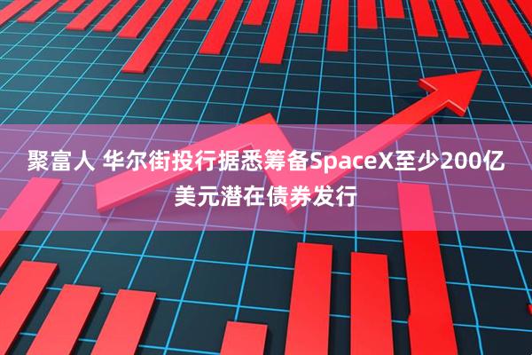 聚富人 华尔街投行据悉筹备SpaceX至少200亿美元潜在债券发行