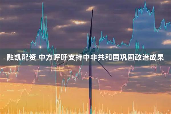融凯配资 中方呼吁支持中非共和国巩固政治成果