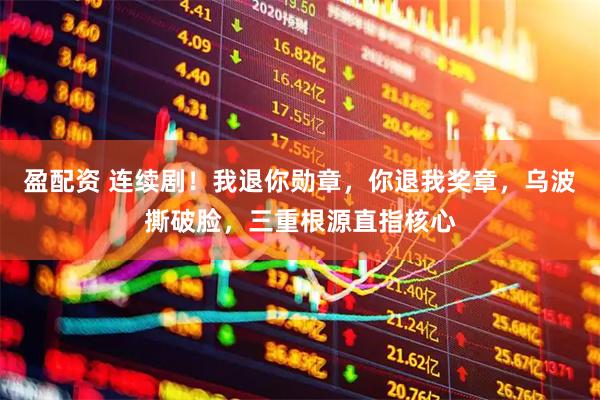 盈配资 连续剧！我退你勋章，你退我奖章，乌波撕破脸，三重根源直指核心