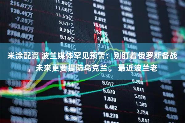 米涂配资 波兰媒体罕见预警：别盯着俄罗斯备战，未来更要提防乌克兰。 最近波兰老