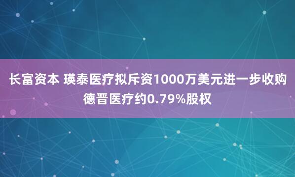 长富资本 瑛泰医疗拟斥资1000万美元进一步收购德晋医疗约0.79%股权
