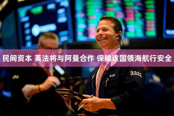 民间资本 英法将与阿曼合作 保障该国领海航行安全