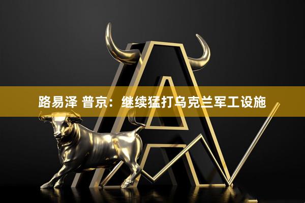 路易泽 普京:继续猛打乌克兰军工设施