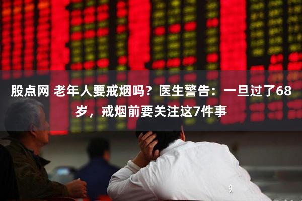 股点网 老年人要戒烟吗？医生警告：一旦过了68岁，戒烟前要关注这7件事