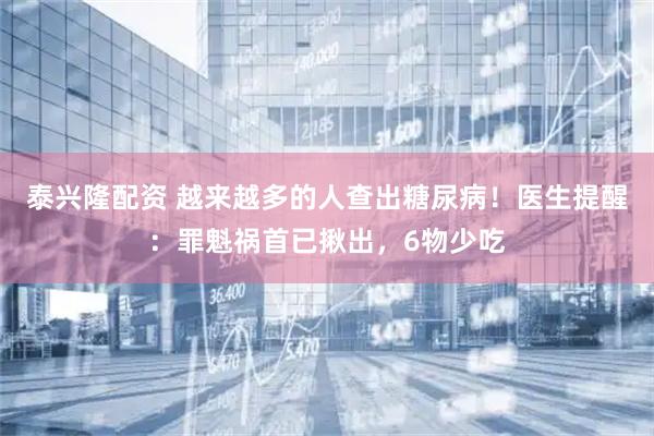 泰兴隆配资 越来越多的人查出糖尿病！医生提醒：罪魁祸首已揪出，6物少吃