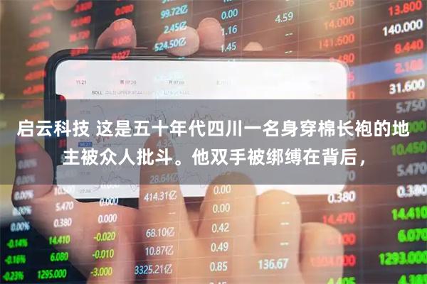 启云科技 这是五十年代四川一名身穿棉长袍的地主被众人批斗。他双手被绑缚在背后，