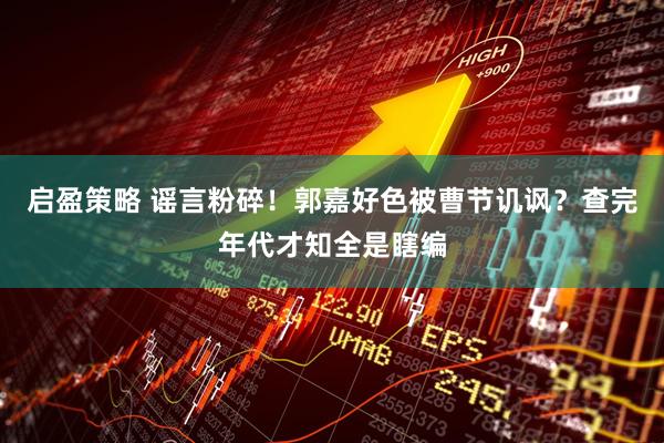 启盈策略 谣言粉碎!郭嘉好色被曹节讥讽?查完年代才知全是瞎编