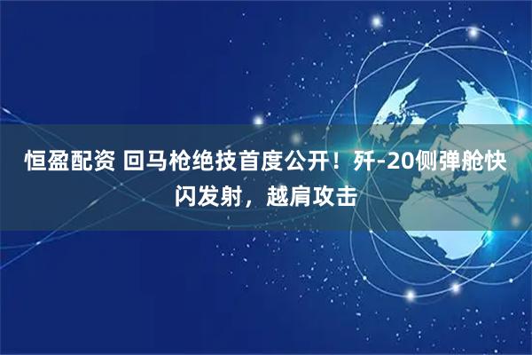 恒盈配资 回马枪绝技首度公开！歼-20侧弹舱快闪发射，越肩攻击