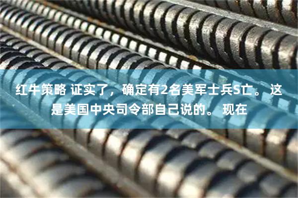 红牛策略 证实了，确定有2名美军士兵S亡。 这是美国中央司令部自己说的。 现在