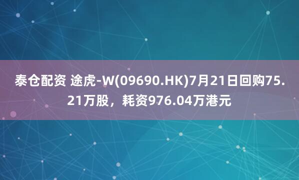 泰仓配资 途虎-W(09690.HK)7月21日回购75.21万股，耗资976.04万港元