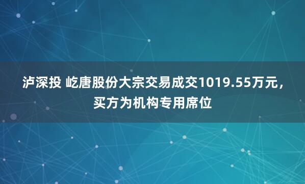 泸深投 屹唐股份大宗交易成交1019.55万元，买方为机构专用席位