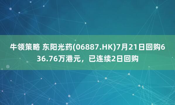 牛领策略 东阳光药(06887.HK)7月21日回购636.76万港元，已连续2日回购