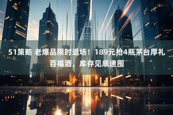 51策略 老爆品限时返场！189元抢4瓶茅台厚礼百福酒，库存见底速囤