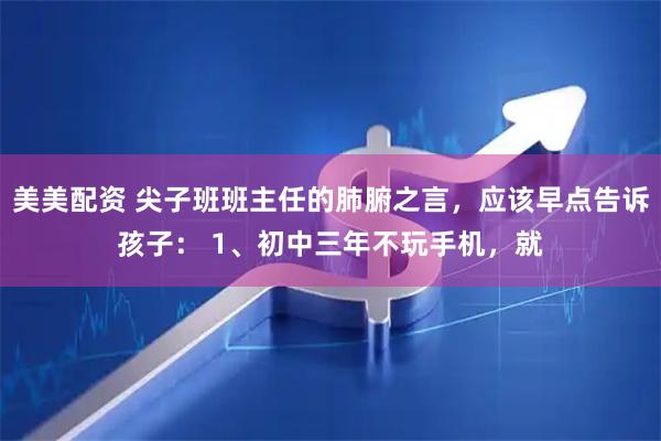 美美配资 尖子班班主任的肺腑之言，应该早点告诉孩子： 1、初中三年不玩手机，就