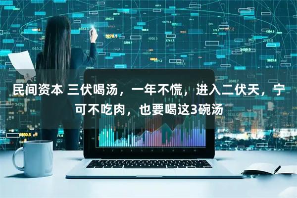 民间资本 三伏喝汤，一年不慌，进入二伏天，宁可不吃肉，也要喝这3碗汤