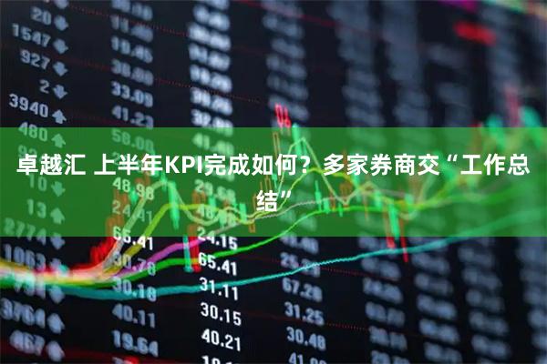 卓越汇 上半年KPI完成如何？多家券商交“工作总结”