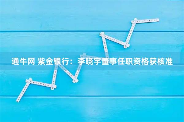 通牛网 紫金银行：李晓宇董事任职资格获核准