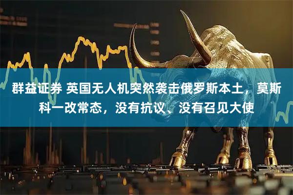 群益证券 英国无人机突然袭击俄罗斯本土，莫斯科一改常态，没有抗议、没有召见大使