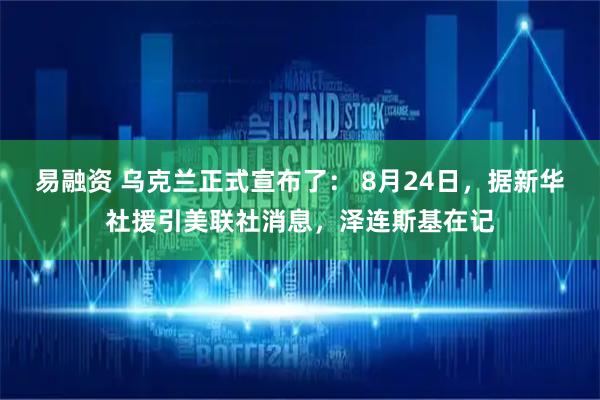 易融资 乌克兰正式宣布了： 8月24日，据新华社援引美联社消息，泽连斯基在记