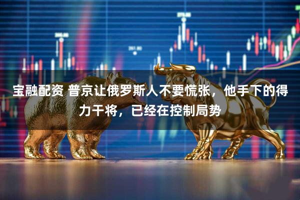 宝融配资 普京让俄罗斯人不要慌张，他手下的得力干将，已经在控制局势