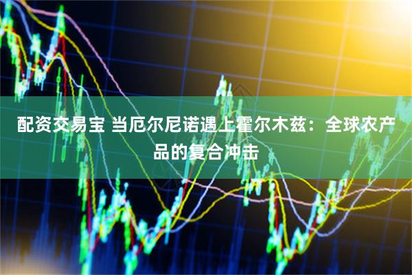 配资交易宝 当厄尔尼诺遇上霍尔木兹：全球农产品的复合冲击