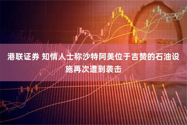 港联证券 知情人士称沙特阿美位于吉赞的石油设施再次遭到袭击