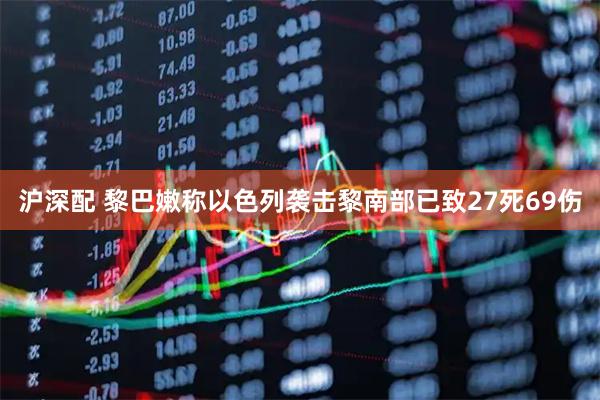沪深配 黎巴嫩称以色列袭击黎南部已致27死69伤