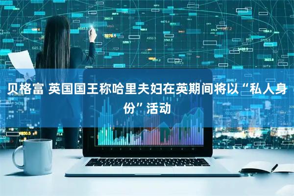贝格富 英国国王称哈里夫妇在英期间将以“私人身份”活动